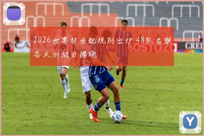 2026世界杯分配规则出炉 48队名额各大洲划分揭晓