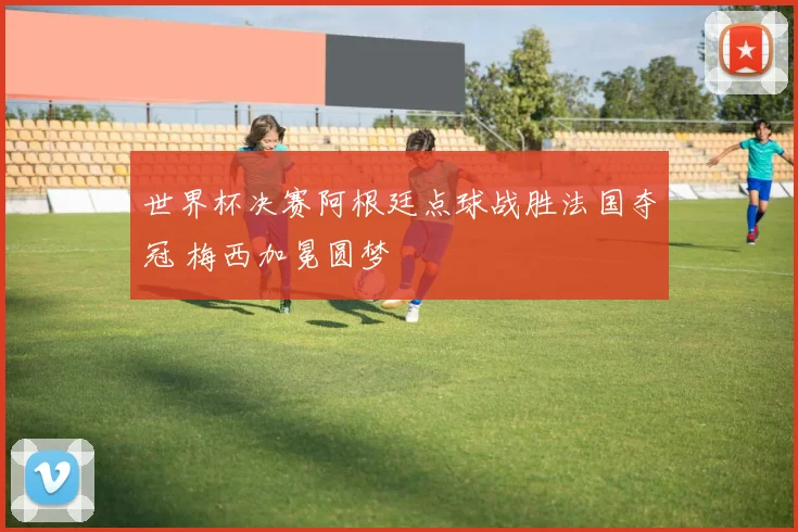 世界杯决赛阿根廷点球战胜法国夺冠 梅西加冕圆梦