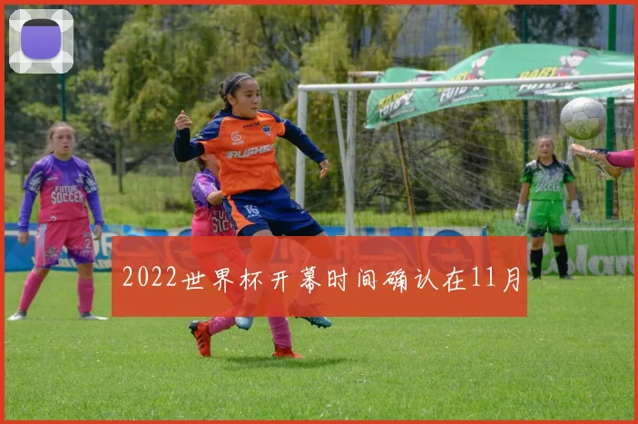 2022世界杯开幕时间确认在11月