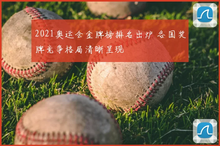 2021奥运会金牌榜排名出炉 各国奖牌竞争格局清晰呈现