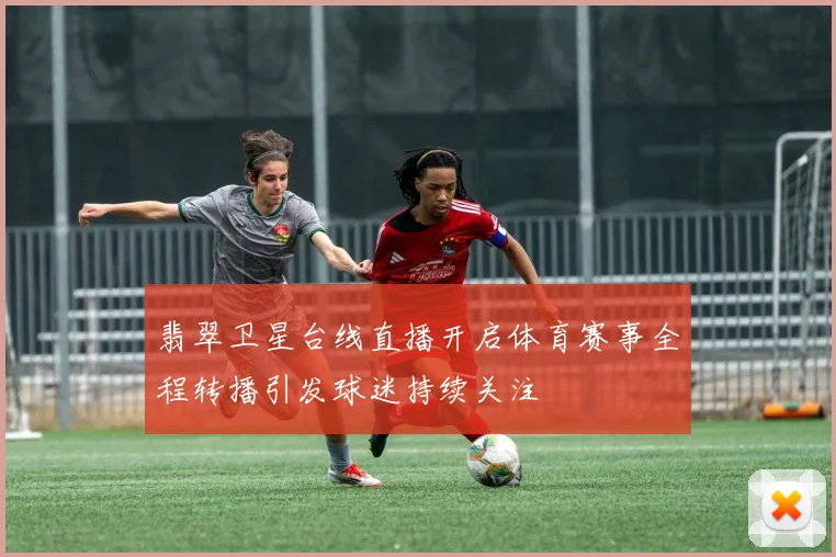 翡翠卫星台线直播开启体育赛事全程转播引发球迷持续关注