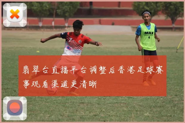 翡翠台直播平台调整后香港足球赛事观看渠道更清晰