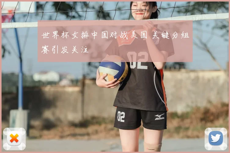 世界杯女排中国对战美国 关键分组赛引发关注