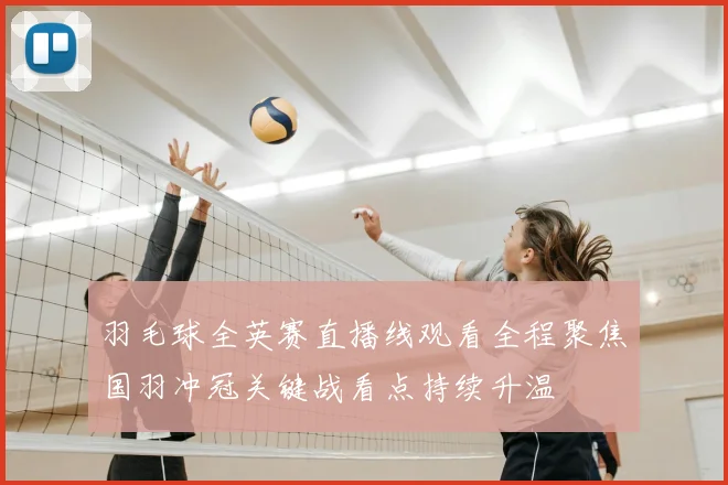 羽毛球全英赛直播线观看全程聚焦国羽冲冠关键战看点持续升温