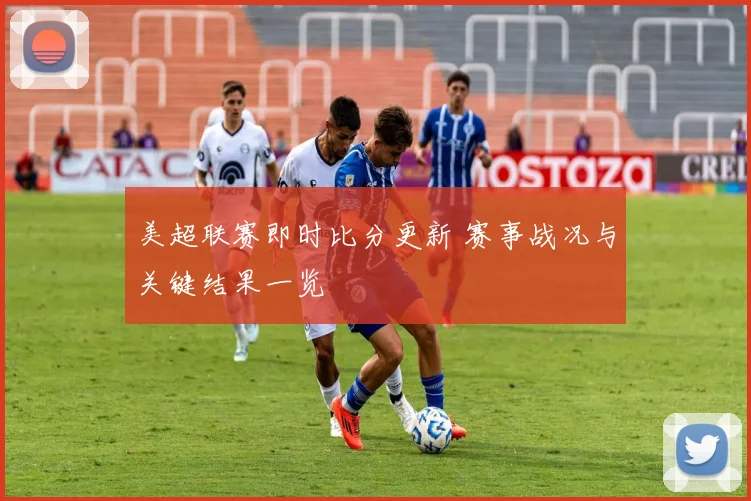 美超联赛即时比分更新 赛事战况与关键结果一览