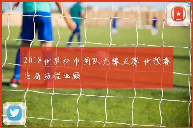 2018世界杯中国队无缘正赛 世预赛出局历程回顾