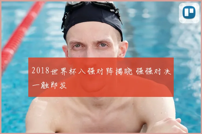 2018世界杯八强对阵揭晓 强强对决一触即发
