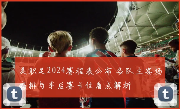 美职足2024赛程表公布 各队主客场安排与季后赛卡位看点解析