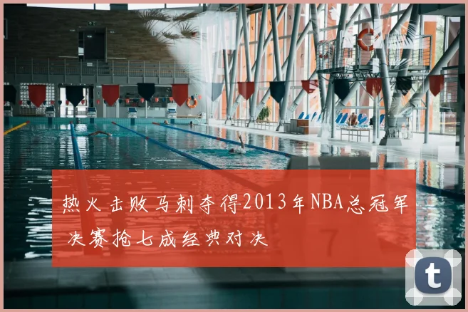 热火击败马刺夺得2013年NBA总冠军 决赛抢七成经典对决