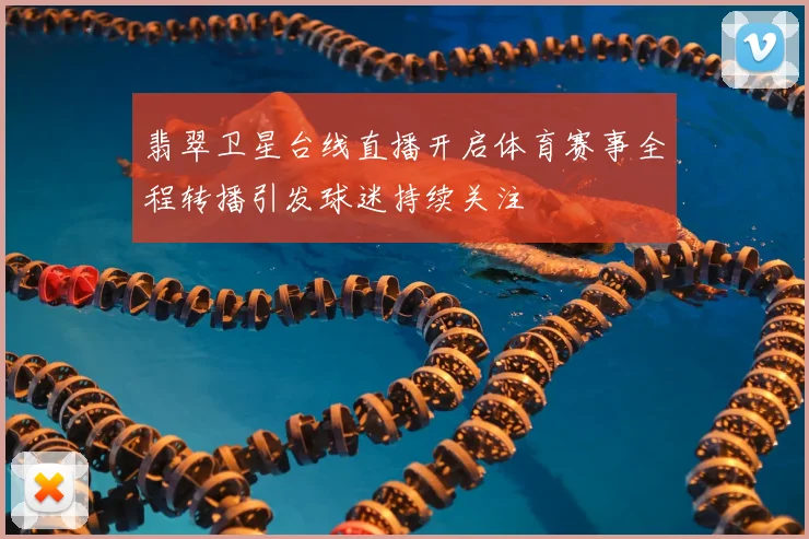 翡翠卫星台线直播开启体育赛事全程转播引发球迷持续关注