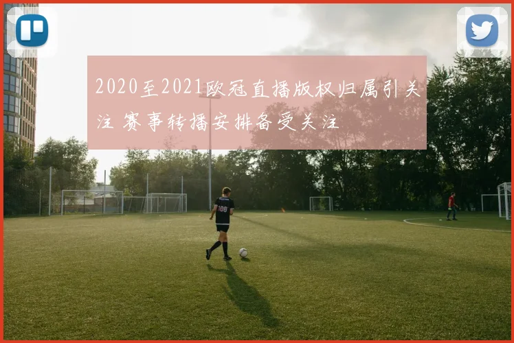 2020至2021欧冠直播版权归属引关注 赛事转播安排备受关注