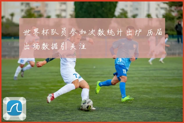 世界杯队员参加次数统计出炉 历届出场数据引关注