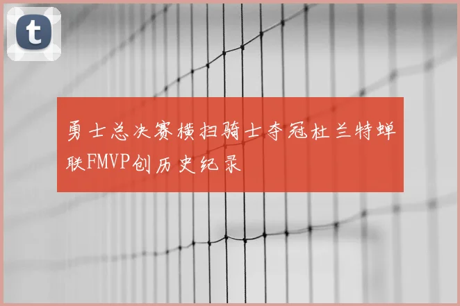 勇士总决赛横扫骑士夺冠杜兰特蝉联FMVP创历史纪录