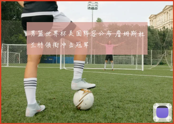 男篮世界杯美国阵容公布 詹姆斯杜兰特领衔冲击冠军
