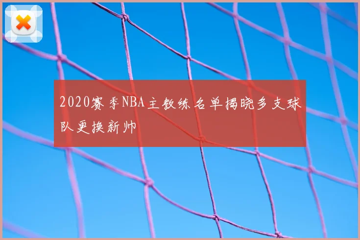 2020赛季NBA主教练名单揭晓多支球队更换新帅