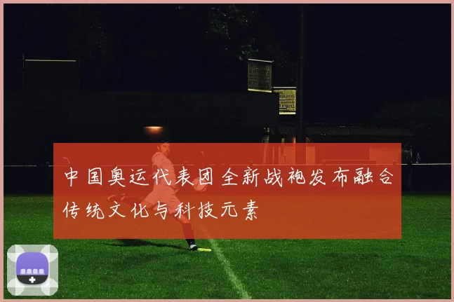 中国奥运代表团全新战袍发布融合传统文化与科技元素
