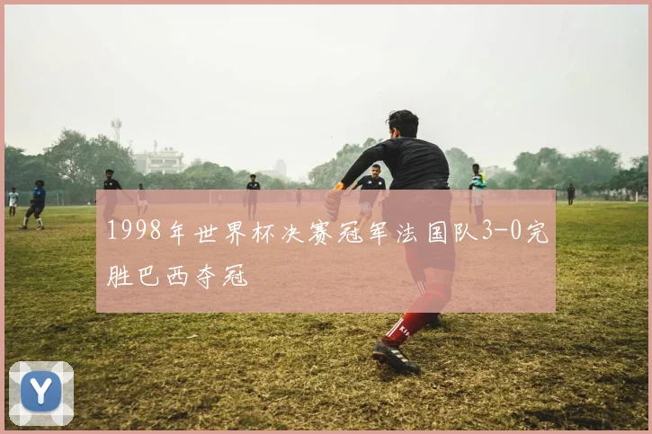 1998年世界杯决赛冠军法国队3-0完胜巴西夺冠