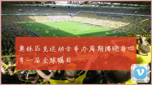 奥林匹克运动会举办周期揭晓每四年一届全球瞩目