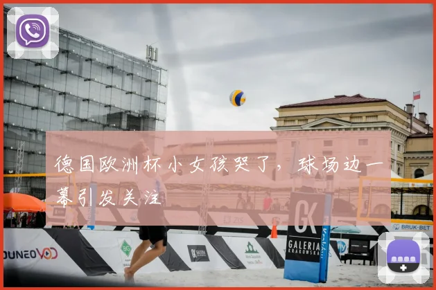 德国欧洲杯小女孩哭了,球场边一幕引发关注