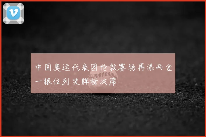 中国奥运代表团伦敦赛场再添两金一银位列奖牌榜次席