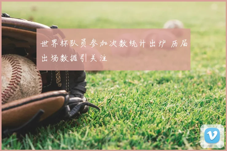 世界杯队员参加次数统计出炉 历届出场数据引关注