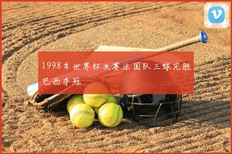 1998年世界杯决赛法国队三球完胜巴西夺冠