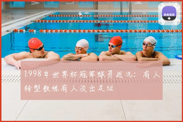 1998年世界杯冠军球员近况:有人转型教练有人淡出足坛