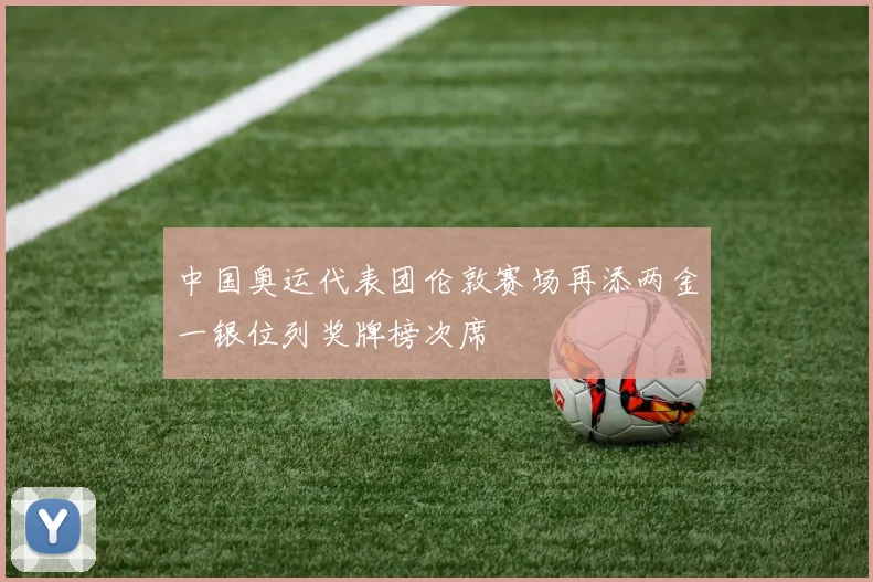 中国奥运代表团伦敦赛场再添两金一银位列奖牌榜次席