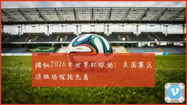 揭秘2026年世界杯球场:美国赛区顶级场馆抢先看