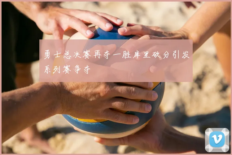 勇士总决赛再夺一胜库里砍分引发系列赛争夺