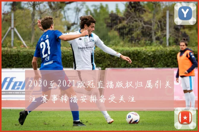 2020至2021欧冠直播版权归属引关注 赛事转播安排备受关注