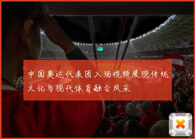 中国奥运代表团入场视频展现传统文化与现代体育融合风采