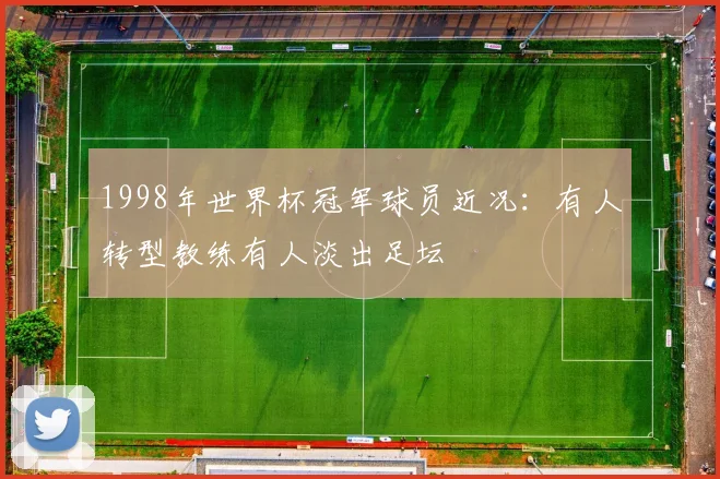 1998年世界杯冠军球员近况：有人转型教练有人淡出足坛