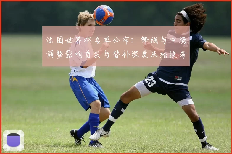 法国世界杯名单公布：锋线与中场调整影响首发与替补深度及轮换考量