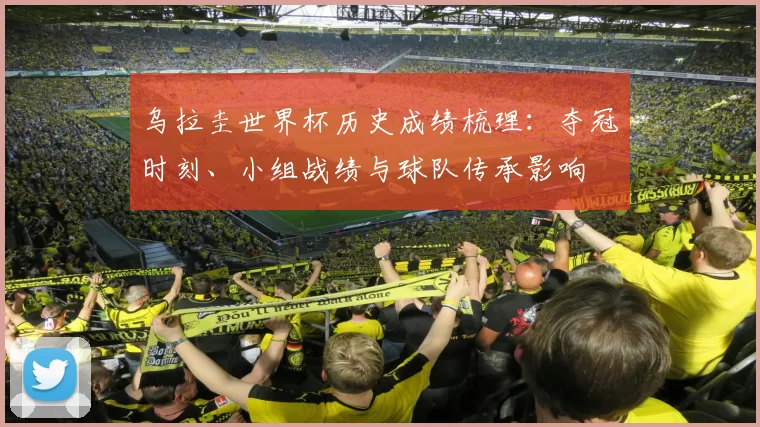 乌拉圭世界杯历史成绩梳理：夺冠时刻、小组战绩与球队传承影响