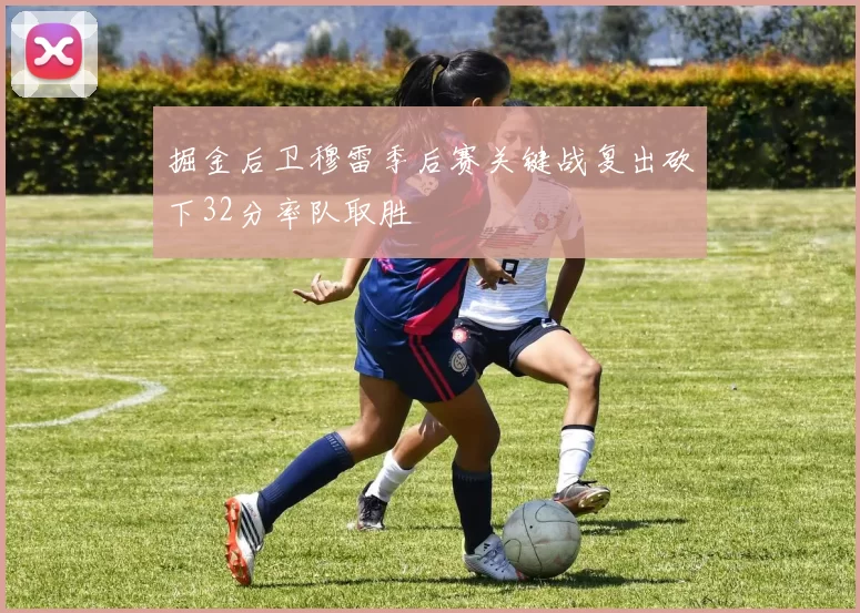 掘金后卫穆雷季后赛关键战复出砍下32分率队取胜