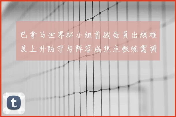 巴拿马世界杯小组首战告负出线难度上升防守与阵容成焦点教练需调整