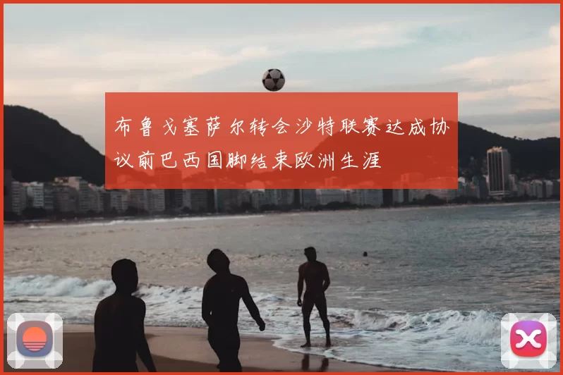 布鲁戈塞萨尔转会沙特联赛达成协议前巴西国脚结束欧洲生涯