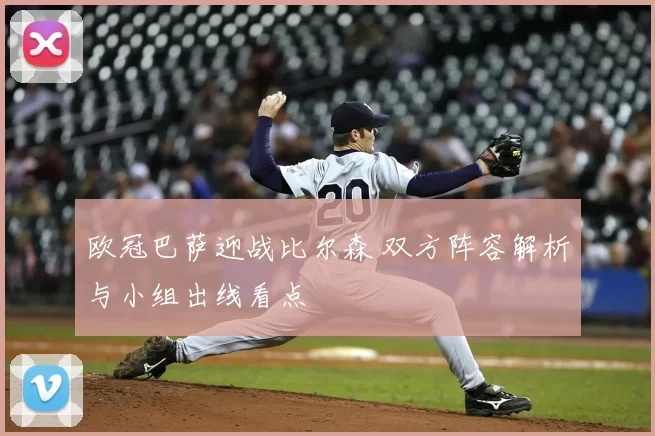 欧冠巴萨迎战比尔森 双方阵容解析与小组出线看点