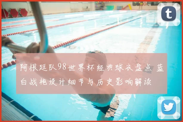 阿根廷队98世界杯经典球衣盘点 蓝白战袍设计细节与历史影响解读