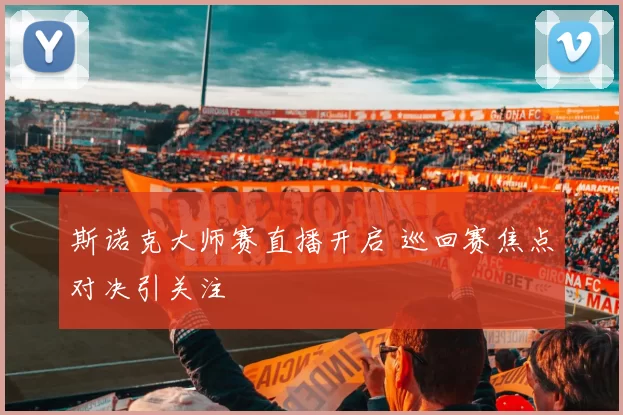 斯诺克大师赛直播开启 巡回赛焦点对决引关注