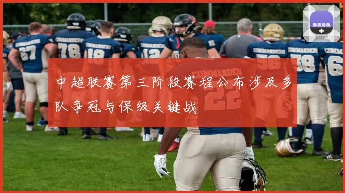 中超联赛第三阶段赛程公布涉及多队争冠与保级关键战