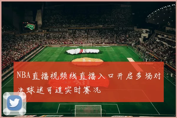 NBA直播视频线直播入口开启多场对决球迷可追实时赛况