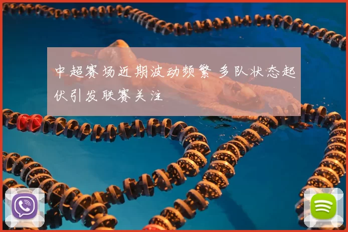 中超赛场近期波动频繁 多队状态起伏引发联赛关注