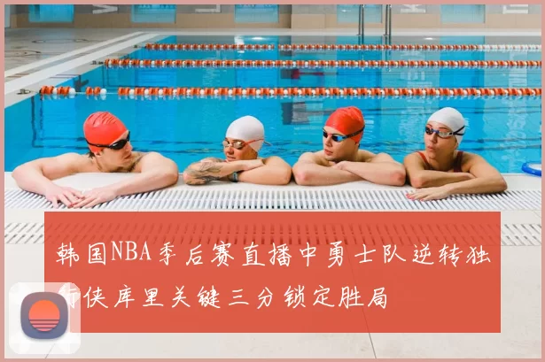 韩国NBA季后赛直播中勇士队逆转独行侠库里关键三分锁定胜局