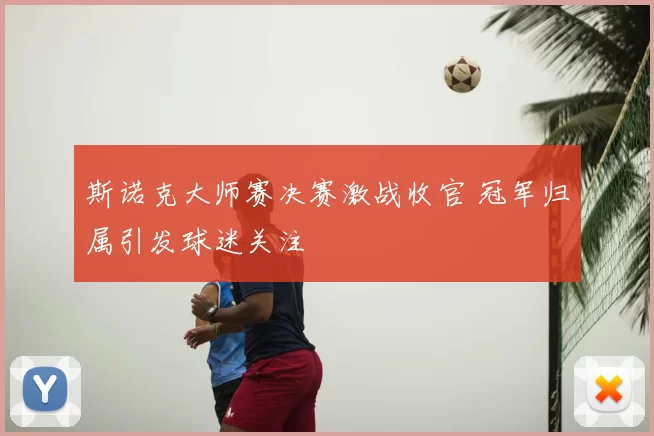 斯诺克大师赛决赛激战收官 冠军归属引发球迷关注