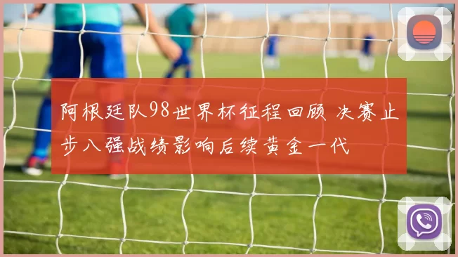 阿根廷队98世界杯征程回顾 决赛止步八强战绩影响后续黄金一代