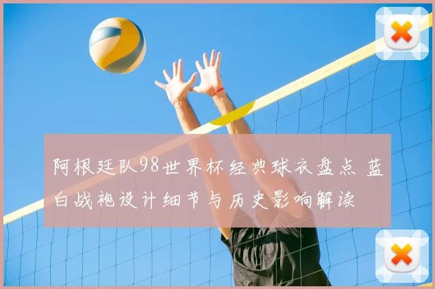 阿根廷队98世界杯经典球衣盘点 蓝白战袍设计细节与历史影响解读