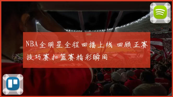 NBA全明星全程回播上线 回顾正赛技巧赛扣篮赛精彩瞬间