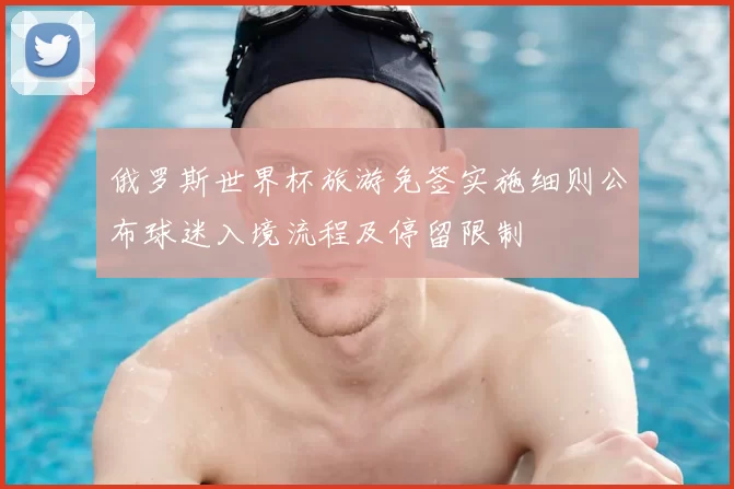 俄罗斯世界杯旅游免签实施细则公布球迷入境流程及停留限制